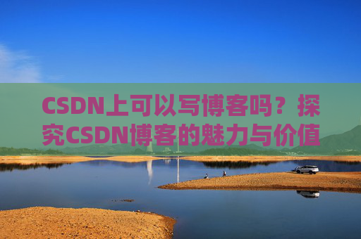 CSDN上可以写博客吗？探究CSDN博客的魅力与价值
